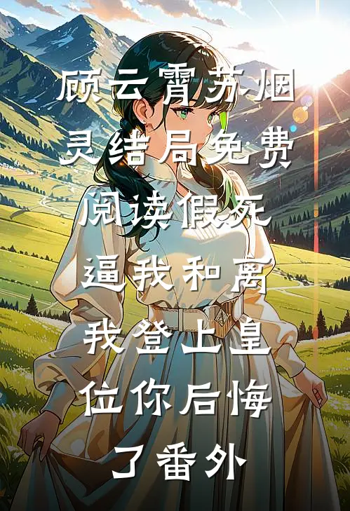 顾云霄苏烟灵结局免费阅读假死逼我和离，我登上皇位你后悔了番外