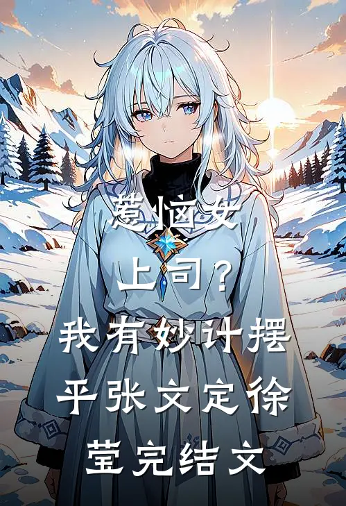 惹恼女上司？我有妙计摆平张文定徐莹完结文