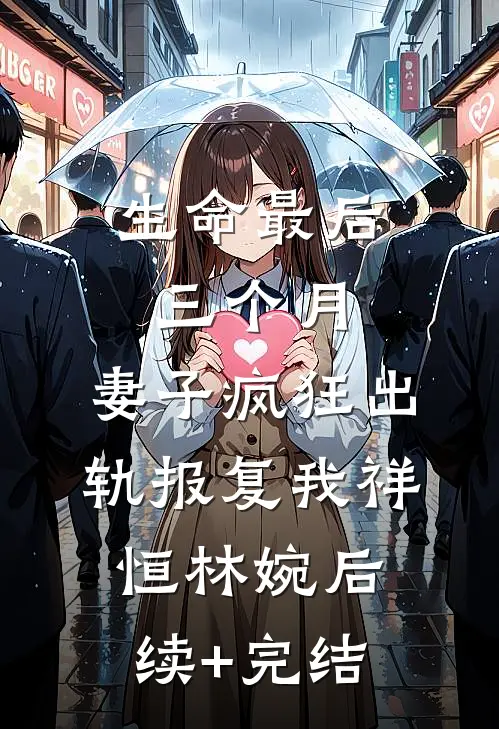 生命最后三个月，妻子疯狂出轨报复我祥恒林婉后续+完结