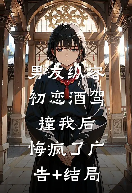 男友纵容初恋酒驾撞我后，悔疯了广告+结局