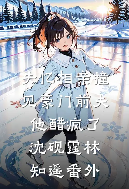 失忆相亲撞见豪门前夫，他醋疯了沈砚霆林知遥番外