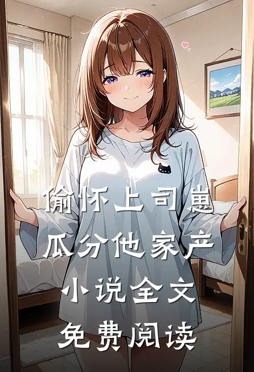 偷怀上司崽，瓜分他家产小说全文免费阅读