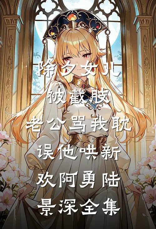 除夕女儿被截肢，老公骂我耽误他哄新欢阿勇陆景深全集