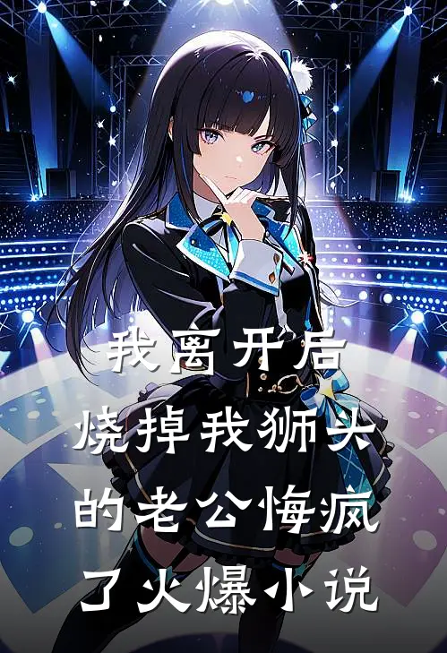 我离开后，烧掉我狮头的老公悔疯了火爆小说
