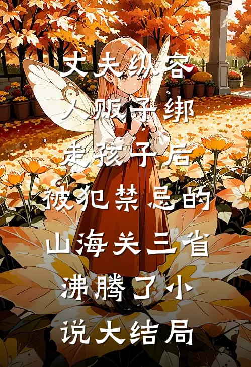 丈夫纵容人贩子绑走孩子后，被犯禁忌的山海关三省沸腾了小说大结局