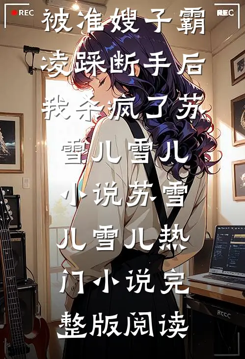 被准嫂子霸凌踩断手后，我杀疯了苏雪儿雪儿小说苏雪儿雪儿热门小说完整版阅读