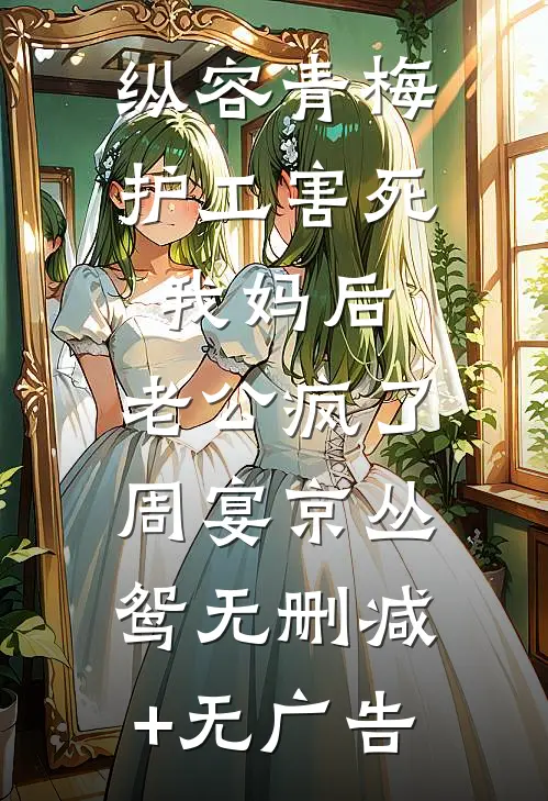 纵容青梅护工害死我妈后，老公疯了周宴京丛鸳无删减+无广告