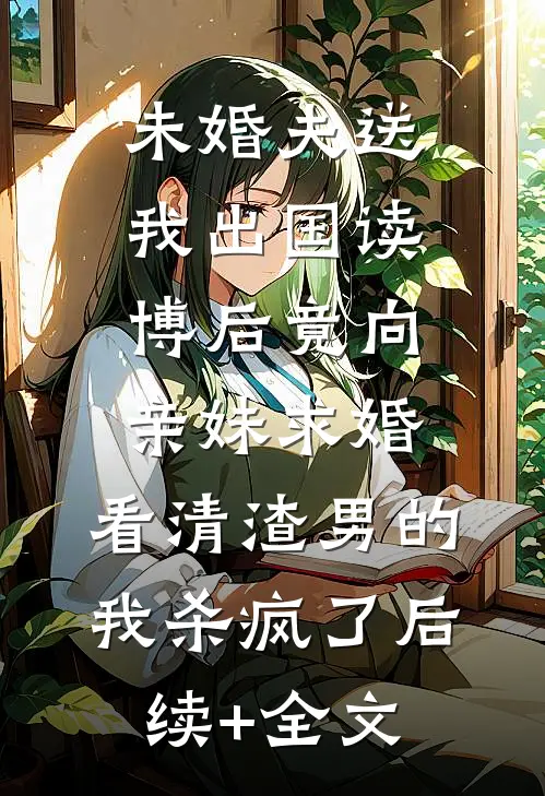 未婚夫送我出国读博后竟向亲妹求婚，看清渣男的我杀疯了后续+全文