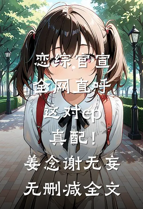 恋综官宣，全网直呼这对cp真配！姜念谢无妄无删减全文