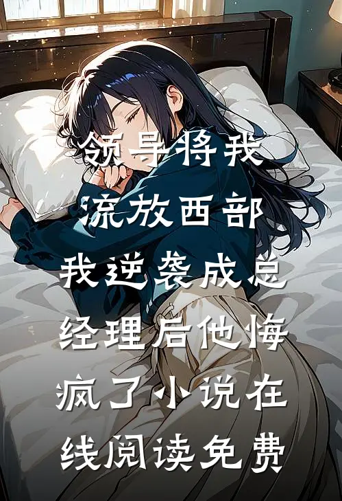 领导将我流放西部，我逆袭成总经理后他悔疯了小说在线阅读免费
