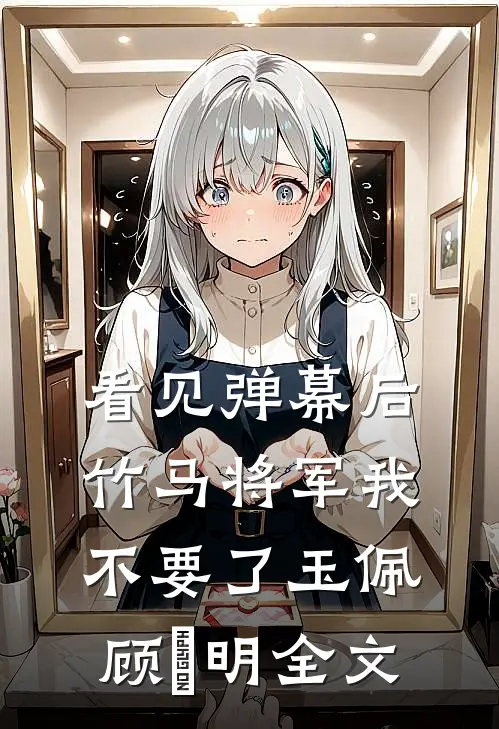 看见弹幕后，竹马将军我不要了玉佩顾璟明全文