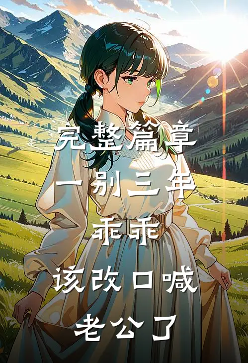完整篇章一别三年：乖乖，该改口喊老公了