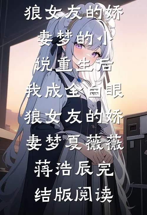 重生后，我成全白眼狼女友的娇妻梦的小说重生后，我成全白眼狼女友的娇妻梦夏薇薇蒋浩辰完结版阅读