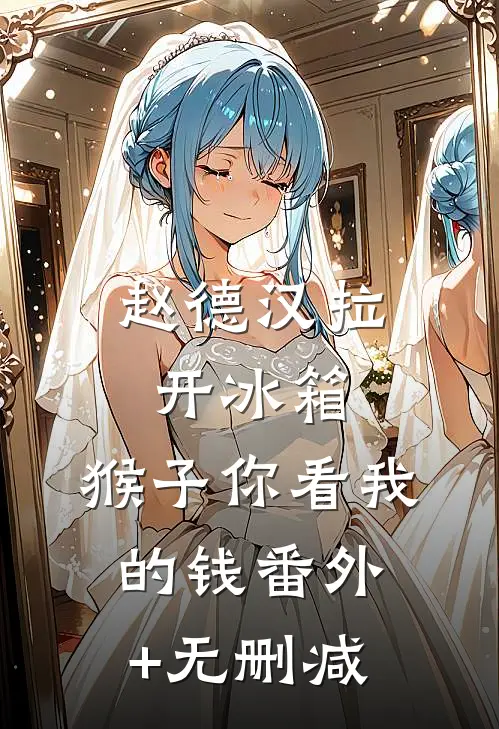 赵德汉拉开冰箱，猴子你看我的钱番外+无删减