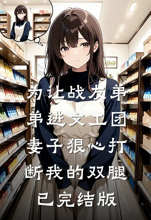为让战友弟弟进文工团，妻子狠心打断我的双腿已完结版