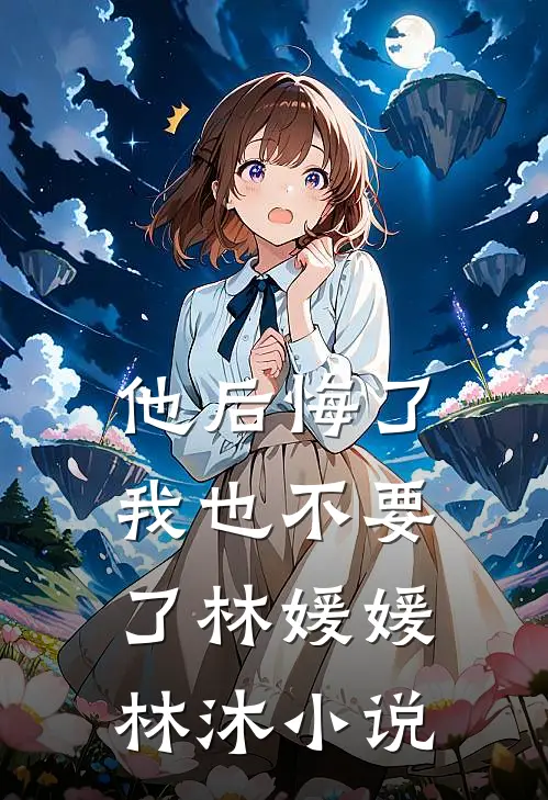 他后悔了，我也不要了林媛媛林沐小说