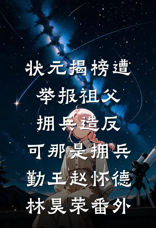 状元揭榜遭举报祖父拥兵造反，可那是拥兵勤王赵怀德林昊荣番外