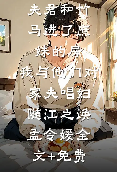 夫君和竹马进了庶妹的房，我与他们对家夫唱妇随江之焕孟令媛全文+免费