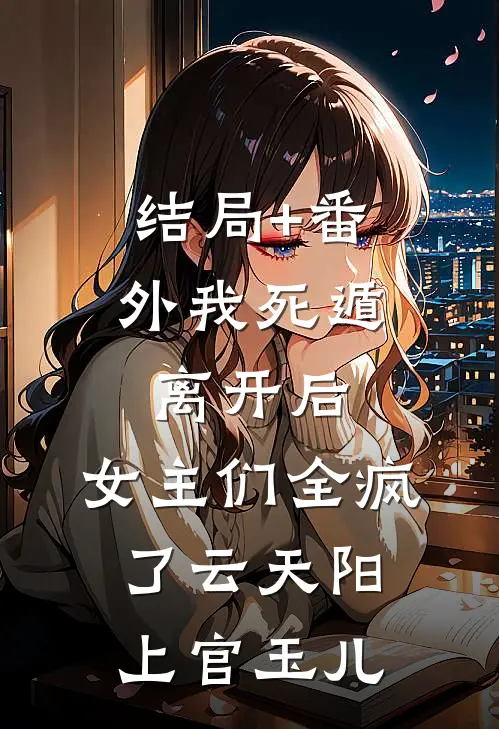 结局+番外我死遁离开后，女主们全疯了云天阳上官玉儿