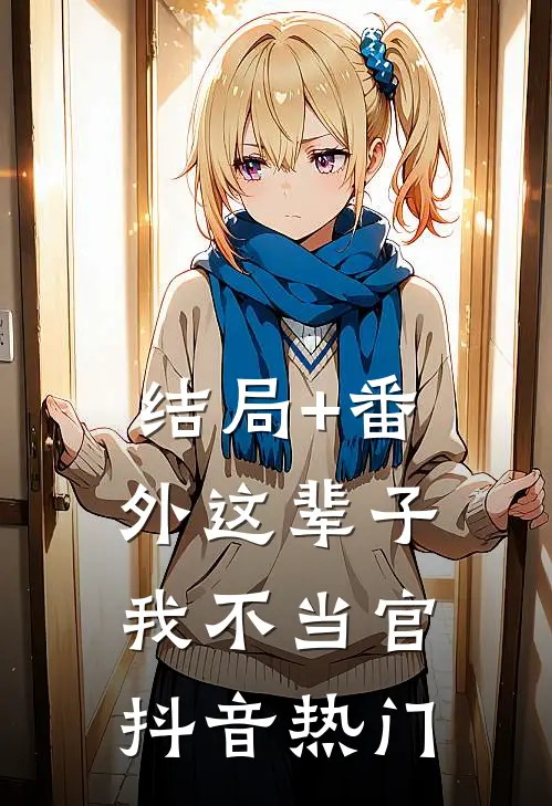 结局+番外这辈子我不当官抖音热门