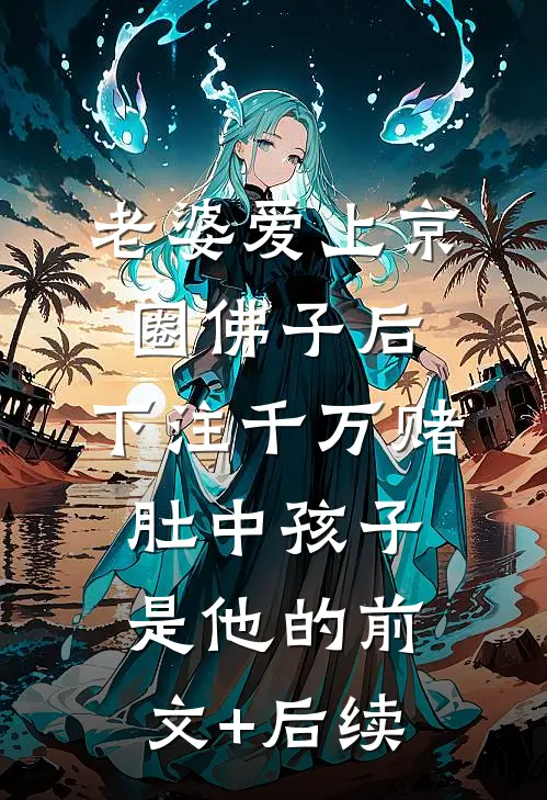 老婆爱上京圈佛子后，下注千万赌肚中孩子是他的前文+后续