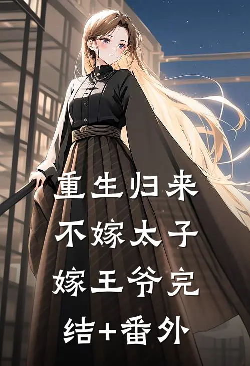 重生归来，不嫁太子嫁王爷完结+番外