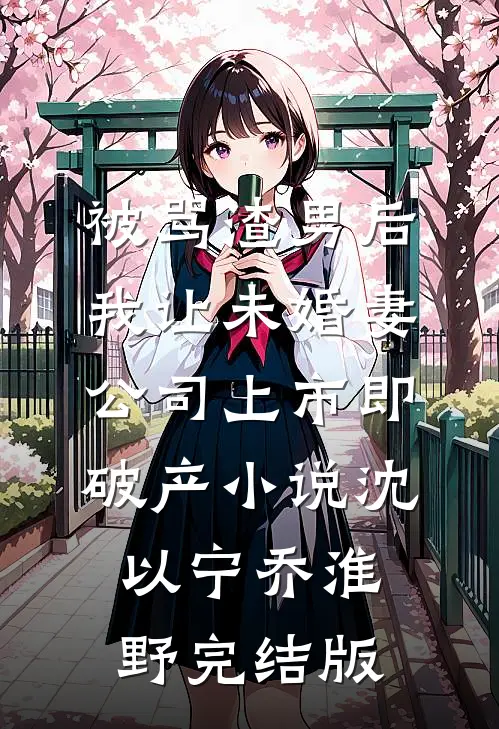 被骂渣男后，我让未婚妻公司上市即破产小说沈以宁乔淮野完结版