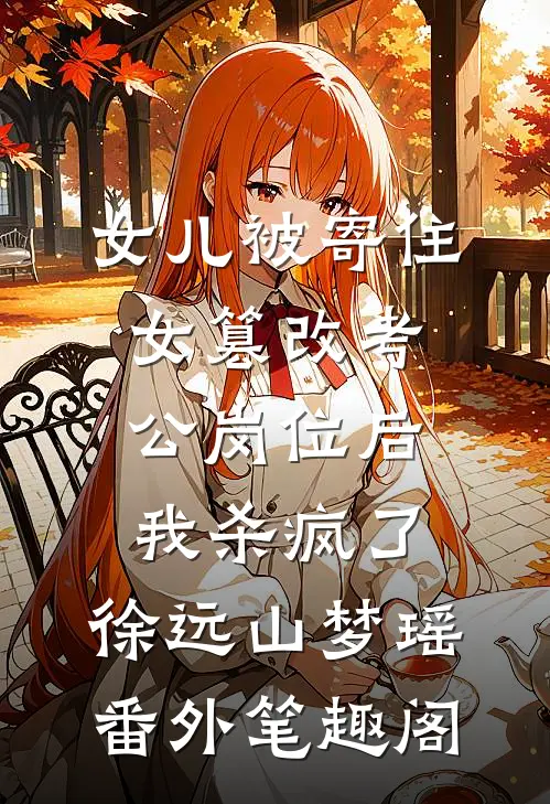 女儿被寄住女篡改考公岗位后，我杀疯了：徐远山梦瑶番外笔趣阁
