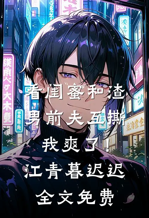 看闺蜜和渣男前夫互撕，我爽了！江青暮迟迟全文免费