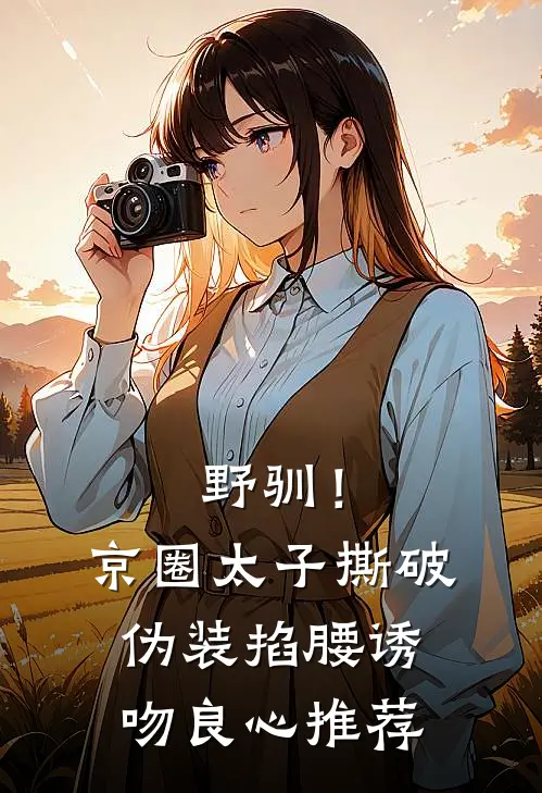 野驯！京圈太子撕破伪装掐腰诱吻良心推荐