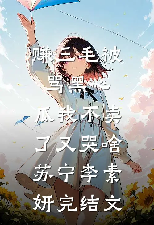 赚三毛被骂黑心，瓜我不卖了又哭啥苏宁李素妍完结文