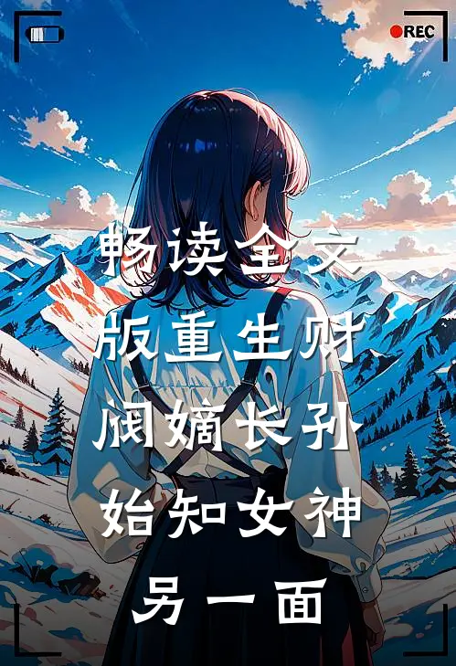 畅读全文版重生财阀嫡长孙，始知女神另一面