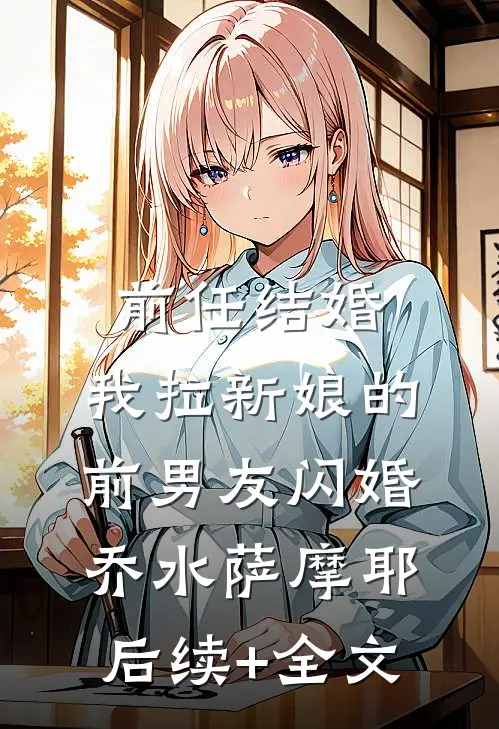 前任结婚，我拉新娘的前男友闪婚乔水萨摩耶后续+全文