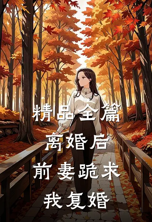 精品全篇离婚后，前妻跪求我复婚