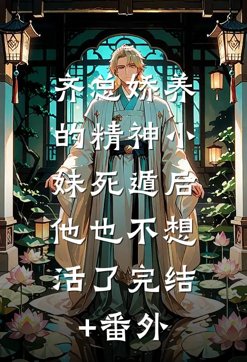 齐总娇养的精神小妹死遁后，他也不想活了完结+番外