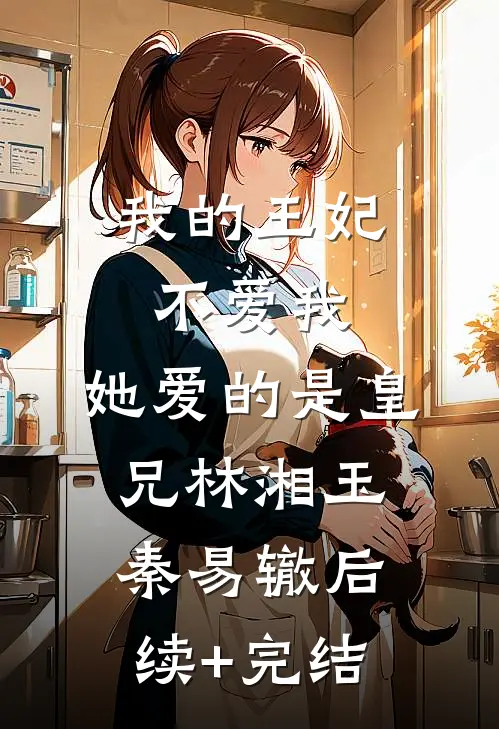 我的王妃不爱我，她爱的是皇兄林湘玉秦易辙后续+完结