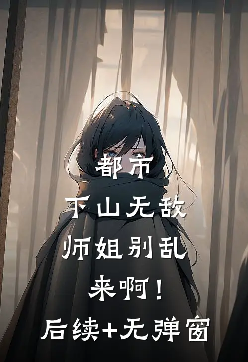 都市：下山无敌，师姐别乱来啊！后续+无弹窗