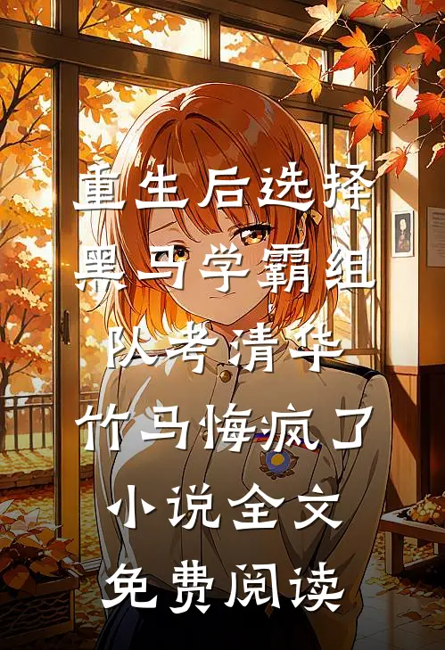 重生后选择黑马学霸组队考清华，竹马悔疯了小说全文免费阅读