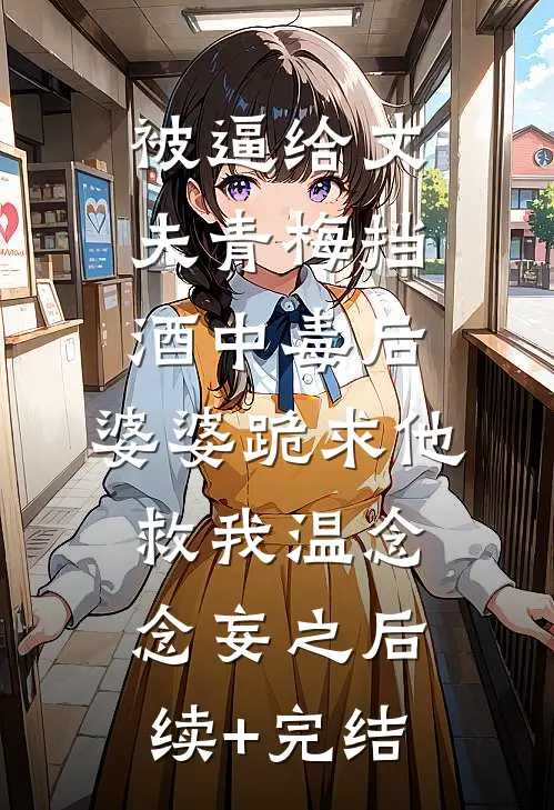 被逼给丈夫青梅挡酒中毒后，婆婆跪求他救我温念念妄之后续+完结
