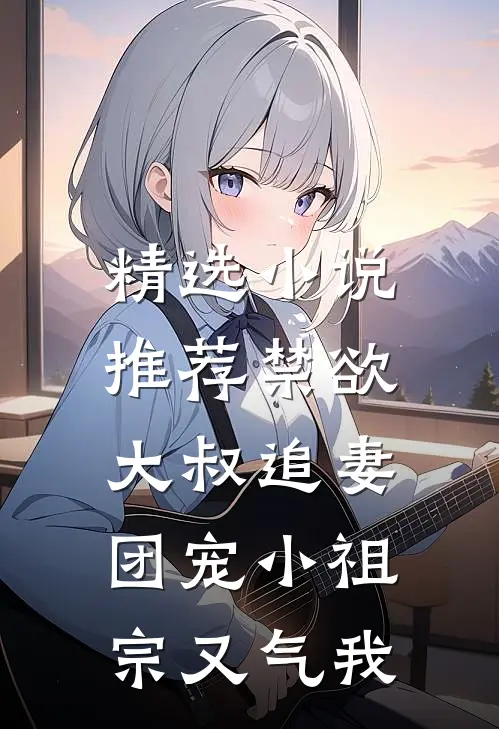 精选小说推荐禁欲大叔追妻：团宠小祖宗又气我