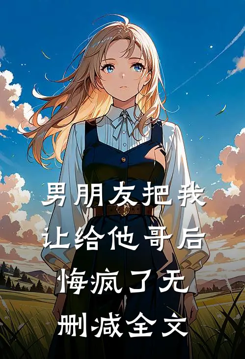 男朋友把我让给他哥后，悔疯了无删减全文