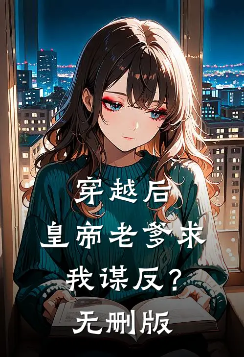 穿越后，皇帝老爹求我谋反？无删版