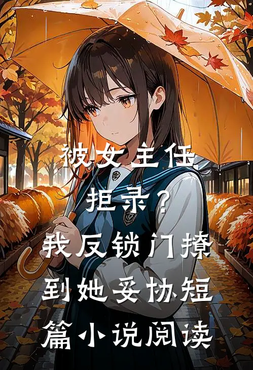 被女主任拒录？我反锁门撩到她妥协短篇小说阅读