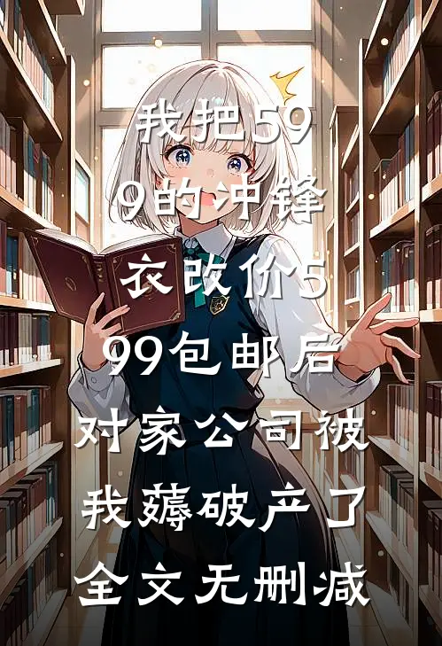 我把599的冲锋衣改价5.99包邮后，对家公司被我薅破产了全文无删减