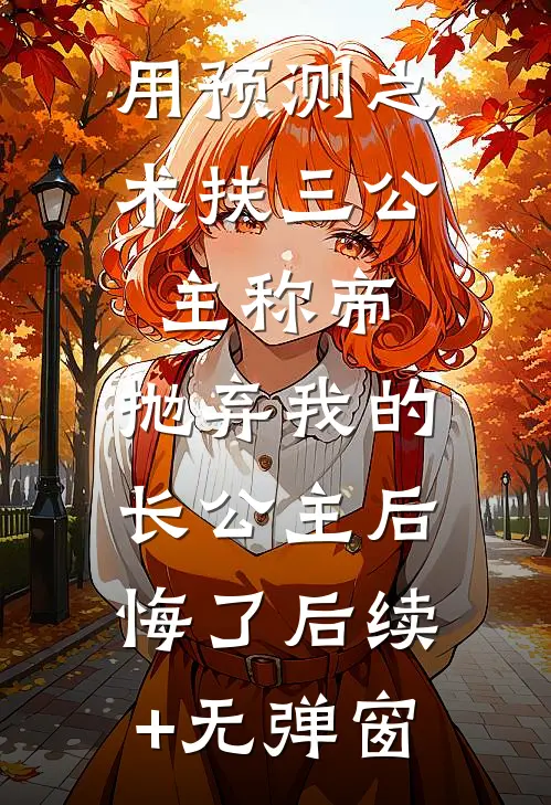 用预测之术扶三公主称帝，抛弃我的长公主后悔了后续+无弹窗