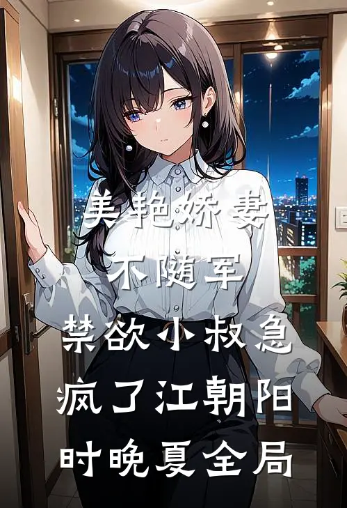 美艳娇妻不随军，禁欲小叔急疯了江朝阳时晚夏全局