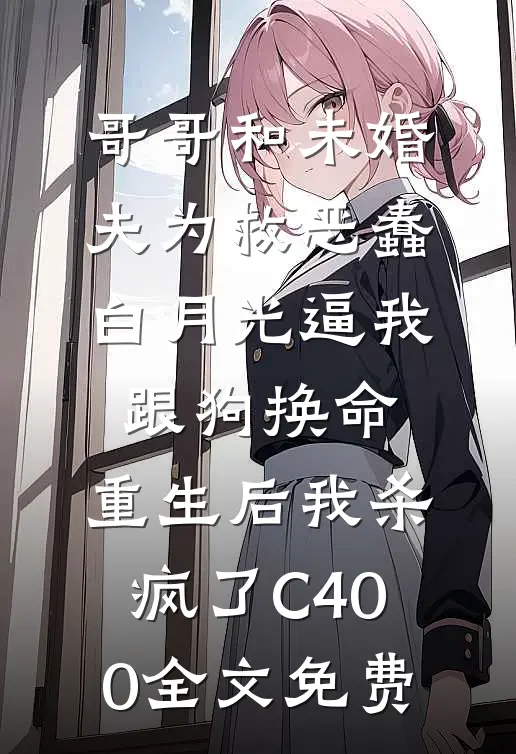 哥哥和未婚夫为救恶蠢白月光逼我跟狗换命，重生后我杀疯了C400全文免费