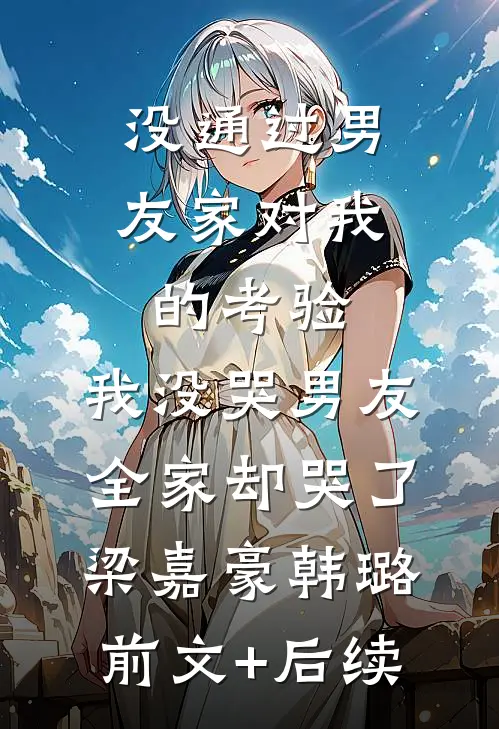 没通过男友家对我的考验，我没哭男友全家却哭了梁嘉豪韩璐前文+后续