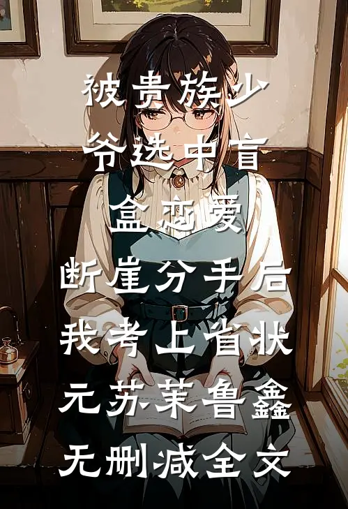 被贵族少爷选中盲盒恋爱，断崖分手后我考上省状元苏茉鲁鑫无删减全文