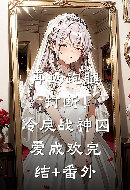 再逃跑腿打断！冷戾战神囚爱成欢完结+番外